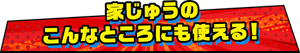 家じゅうのこんなところにも使える！
