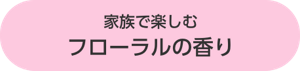 家族で楽しむフローラルの香り