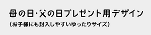 母の日・父の日プレゼント用デザイン（お子様にも封入しやすいゆったりサイズ）