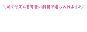 めぐりズムを可愛い封筒で差し入れよう♪めぐりズムオリジナル差し入れツール
