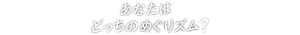 あなたはどっちのめぐリズム?