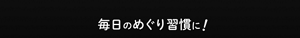 毎日のめぐり習慣に!