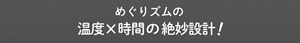 めぐりズムの温度x時間の絶妙設計!