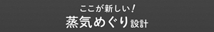 ここが新しい! 蒸気めぐり設計