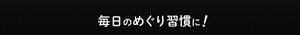 毎日のめぐり習慣に!