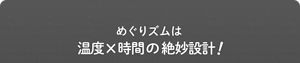 めぐりズムは温度x時間の絶妙設計!