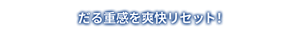 だる重感を爽快リセット！