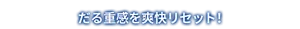 だる重感を爽快リセット！