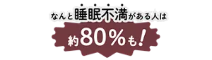 なんと睡眠不満がある人は約80％も!