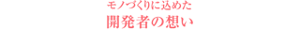 モノづくりに込めた開発者の想い