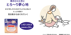 夜のひとときにとろ〜り夢心地 まるで蒸しタオルをあてたような心地よさ たっぷり蒸気で気分奥からほぐれていく 約40℃蒸気浴 持続時間 約30分 めぐりズム 蒸気でグッドナイト イメージ:蒸気は目に見えません 医療機器ではありません