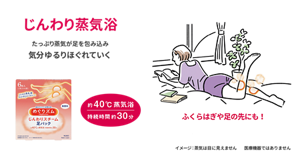 じんわり蒸気浴 たっぷり蒸気が足を包み込み気分ゆるりほぐれていく ふくらはぎや足の先にも！ 約40℃蒸気浴 持続時間 約30分 めぐりズム じんわりスチーム 足パック イメージ: 蒸気は目に見えません 医療機器ではありません