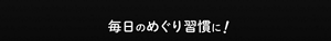 毎日のめぐり習慣に!