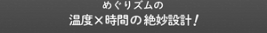めぐりズムの温度x時間の絶妙設計!