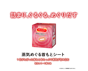 詰まり※1、ぐるぐる、めぐりだす 蒸気めぐる首もとシート 1日がんばった首もとをたっぷり蒸気が包み込む 気分とろ～り夢心地 ※1 気分のこと 医療機器ではありません