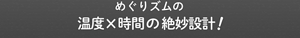 めぐりズムの温度x時間の絶妙設計!