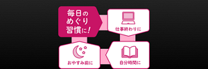 毎日のめぐり習慣に!仕事終わりに 自分時間に おやすみ前に
