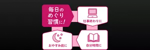 毎日のめぐり習慣に!仕事終わりに 自分時間に おやすみ前に