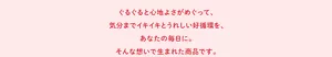 ぐるぐると心地よさがめぐって、気分までイキイキとうれしい好循環を、あなたの毎日に。そんな想いで生まれた商品です。
