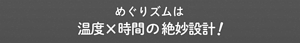 めぐりズムは温度x時間の絶妙設計!