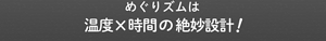 めぐりズムは温度x時間の絶妙設計!