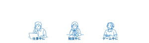 こんなときにもおすすめ！  仕事中に 勉強中に ゲーム中に