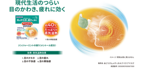 現代生活のつらい目のかわき、疲れに効く 約40℃※ たっぷりの蒸気温熱 ※肌の表面温度 ジンジャーミントの香り（メントール配合）効果:蒸気温熱効果 1. 目のかわき 2. 目の疲れ 3. 目の不快感 4. 目の異物感 イメージ：蒸気は目に見えません 販売名 めぐりズムメディカルアイケアマスク 承認番号 30500BZX00067000