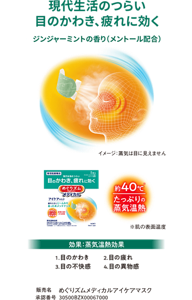 現代生活のつらい目のかわき、疲れに効く 約40℃※ たっぷりの蒸気温熱 ※肌の表面温度 ジンジャーミントの香り（メントール配合）効果:蒸気温熱効果 1. 目のかわき 2. 目の疲れ 3. 目の不快感 4. 目の異物感 イメージ：蒸気は目に見えません 販売名 めぐりズムメディカルアイケアマスク 承認番号 30500BZX00067000