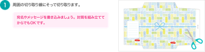 １．周囲の切り取り線にそって切り取ります。宛名やメッセージを書き込みましょう。封筒を組み立ててからでもOKです。