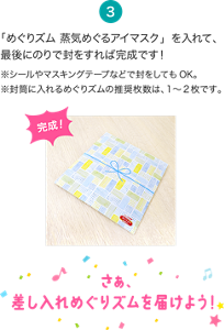 ３．「めぐりズム 蒸気めぐるアイマスク」を入れて、最後にのりで封をすれば完成です！※シールやマスキングテープなどで封をしてもOK。※封筒に入れるめぐりズムの推奨枚数は、1～2枚です。さぁ、差し入れめぐりズムを届けよう！