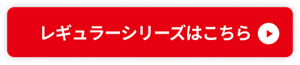 レギュラーシリーズはこちら