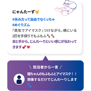 にゃんたーず #休み方って自由でなくっちゃ  #めぐりズム 『蒸気でアイマスク』つけながら、横にいる2匹を手探りでもふもふ 目と手から、じんわ～りといい感じが伝わってきます 担当者から一言 猫ちゃんのもふもふとアイマスク！！想像するだけでじんわ～りします