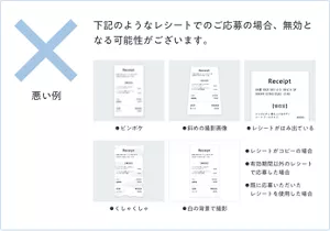 悪い例。下記のようなレシートでのご応募の場合、無効となる可能性がございます。ピンボケ、斜めの撮影画像、レシートがはみ出ている、くしゃくしゃ、白の背景で撮影の5つの画像サンプル。その他に、レシートがコピーの場合、有効期間以外のレシートで応募した場合、すでに応募いただいたレシートを使用した場合の注意書き。