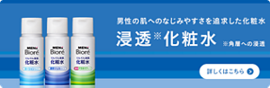 男性の肌へのなじみやすさを追及した化粧水　メンズビオレ浸透化粧水についての詳細はこちら