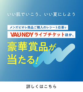 メンズビオレ×VAUNDY いい肌でいこう、いい夏にしよう メンズビオレ商品ご購入のレシート応募でVAUNDYライブチケットほか、豪華賞品が当たる！詳しくはこちら