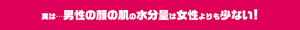 実は・・・男性の顔の肌の水分量は女性よりも少ない！