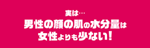 実は・・・男性の顔の肌の水分量は女性よりも少ない！