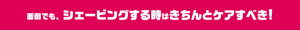 面倒でも、シェービングする時はきちんとケアすべき！
