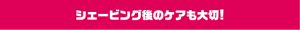 シェービング後のケアも大切！