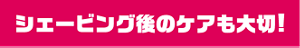 シェービング後のケアも大切！