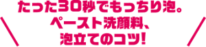 たった30秒でもっちり泡。ペースト洗顔料、泡立てのコツ！