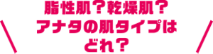 脂性肌？乾燥肌？アナタの肌タイプはどれ？