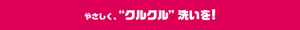 やさしく、“クルクル”洗いを！
