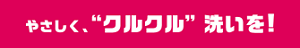 やさしく、“クルクル”洗いを！