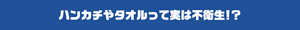 ハンカチやタオルって実は不衛生！？
