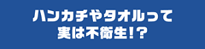 ハンカチやタオルって実は不衛生！？