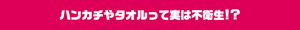 ハンカチやタオルって実は不衛生！？