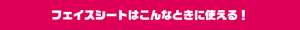 フェイスシートはこんなときに使える！
