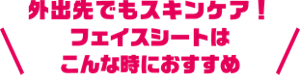 外出先でもスキンケア！フェイスシートはこんな時におすすめ