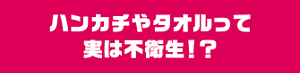 ハンカチやタオルって実は不衛生！？